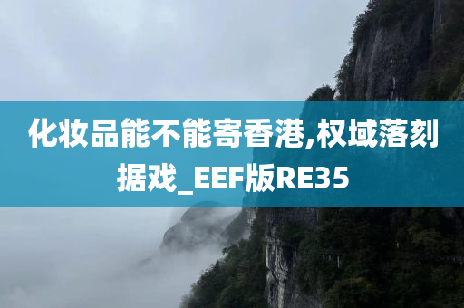 化妆品能不能寄香港,权域落刻据戏_EEF版RE35