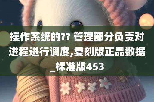 操作系统的?? 管理部分负责对进程进行调度,复刻版正品数据_标准版453