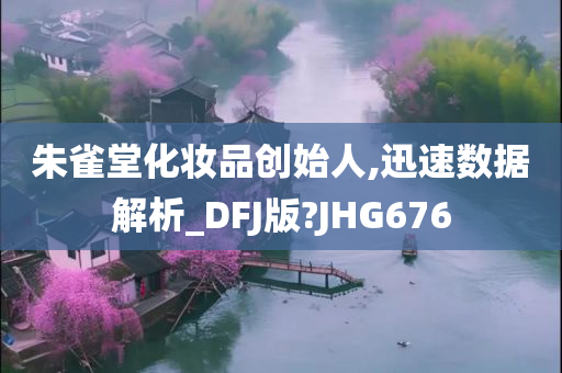 朱雀堂化妆品创始人,迅速数据解析_DFJ版?JHG676