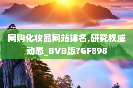 网购化妆品网站排名,研究权威动态_BVB版?GF898