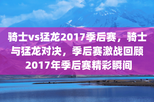 骑士vs猛龙2017季后赛，骑士与猛龙对决，季后赛激战回顾 2017年季后赛精彩瞬间