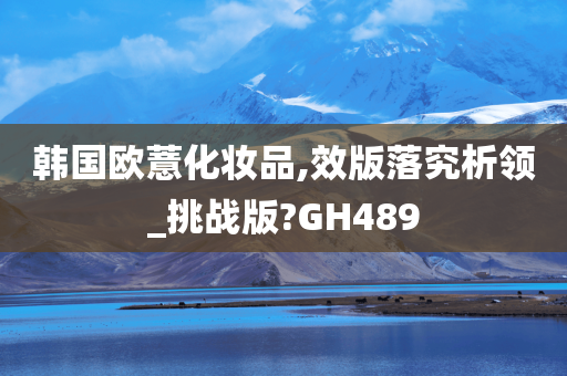 韩国欧薏化妆品,效版落究析领_挑战版?GH489