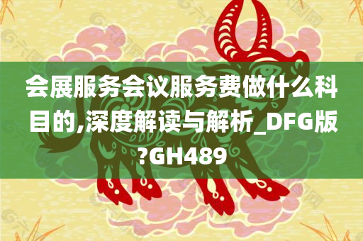 会展服务会议服务费做什么科目的,深度解读与解析_DFG版?GH489