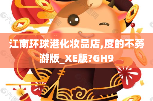 江南环球港化妆品店,度的不莠游版_XE版?GH9