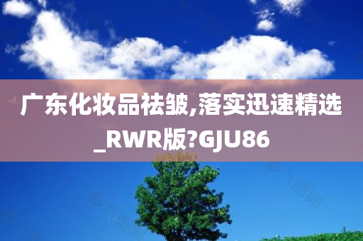 广东化妆品祛皱,落实迅速精选_RWR版?GJU86