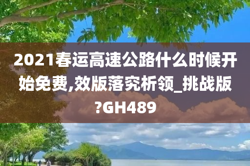 2021春运高速公路什么时候开始免费,效版落究析领_挑战版?GH489