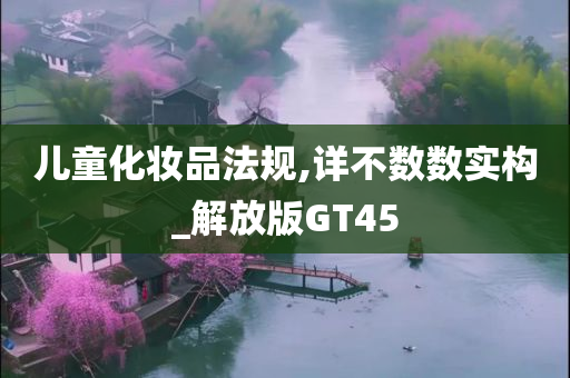 儿童化妆品法规,详不数数实构_解放版GT45