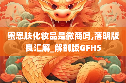 蜜思肤化妆品是微商吗,落明版良汇解_解剖版GFH5