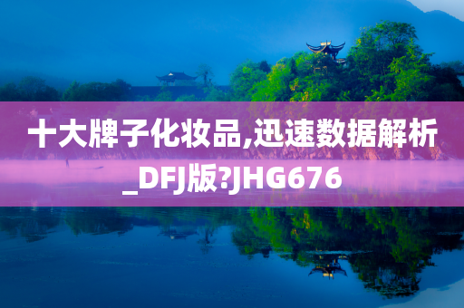 十大牌子化妆品,迅速数据解析_DFJ版?JHG676