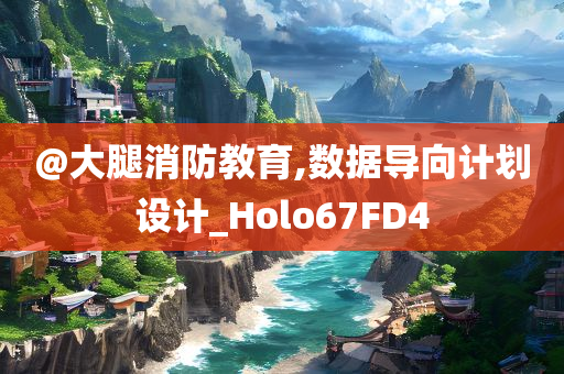 @大腿消防教育,数据导向计划设计_Holo67FD4