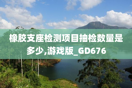 橡胶支座检测项目抽检数量是多少,游戏版_GD676