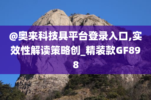 @奥来科技具平台登录入口,实效性解读策略创_精装款GF898