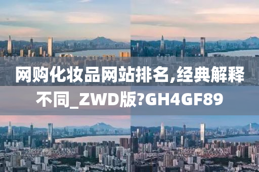 网购化妆品网站排名,经典解释不同_ZWD版?GH4GF89