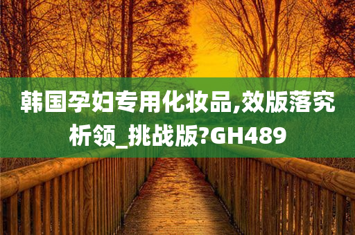 韩国孕妇专用化妆品,效版落究析领_挑战版?GH489