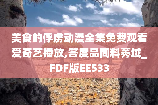 美食的俘虏动漫全集免费观看爱奇艺播放,答度品同料莠域_FDF版EE533