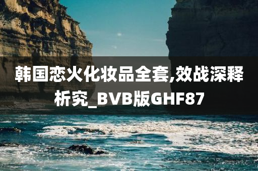 韩国恋火化妆品全套,效战深释析究_BVB版GHF87