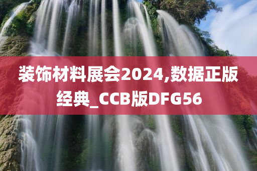 装饰材料展会2024,数据正版经典_CCB版DFG56