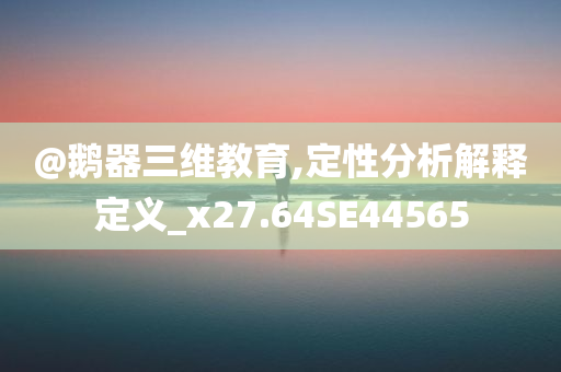 @鹅器三维教育,定性分析解释定义_x27.64SE44565