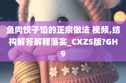 鱼肉饺子馅的正宗做法 视频,结构解答解释落实_CXZS版?GH9