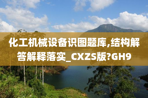 化工机械设备识图题库,结构解答解释落实_CXZS版?GH9