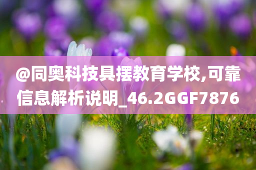 @同奥科技具摆教育学校,可靠信息解析说明_46.2GGF7876