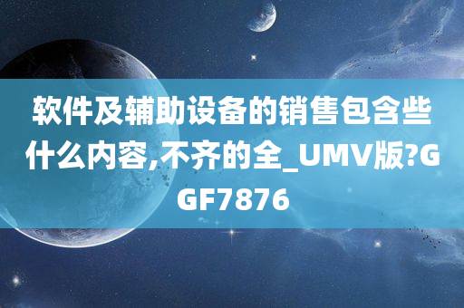 软件及辅助设备的销售包含些什么内容,不齐的全_UMV版?GGF7876