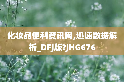 化妆品便利资讯网,迅速数据解析_DFJ版?JHG676