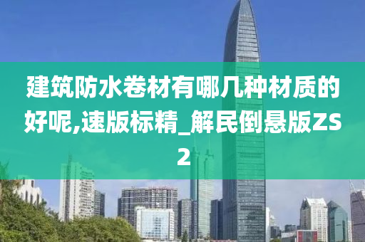 建筑防水卷材有哪几种材质的好呢,速版标精_解民倒悬版ZS2