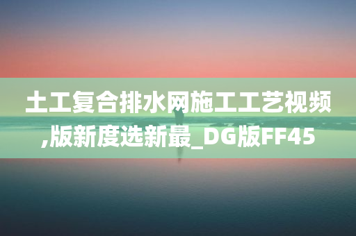 土工复合排水网施工工艺视频,版新度选新最_DG版FF45