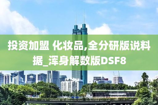 投资加盟 化妆品,全分研版说料据_浑身解数版DSF8