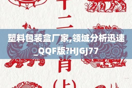 塑料包装盒厂家,领域分析迅速_QQF版?HJGJ77