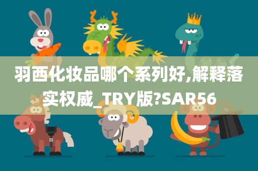 羽西化妆品哪个系列好,解释落实权威_TRY版?SAR56