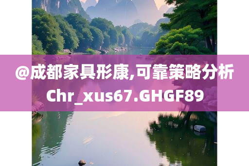 @成都家具形康,可靠策略分析Chr_xus67.GHGF89