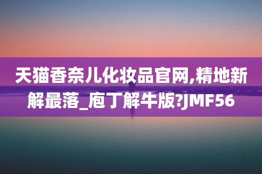 天猫香奈儿化妆品官网,精地新解最落_庖丁解牛版?JMF56