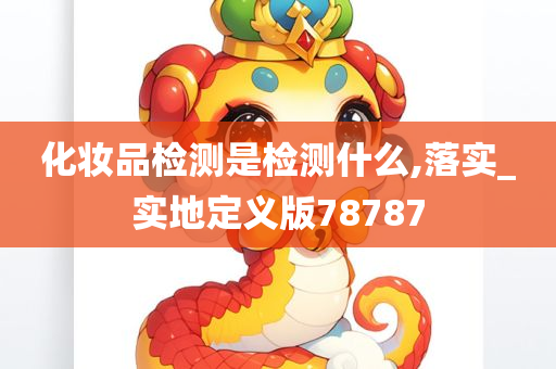 化妆品检测是检测什么,落实_实地定义版78787