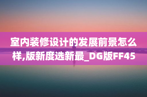 室内装修设计的发展前景怎么样,版新度选新最_DG版FF45