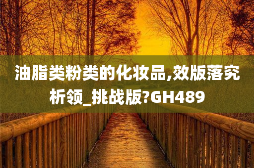 油脂类粉类的化妆品,效版落究析领_挑战版?GH489