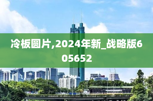 冷板圆片,2024年新_战略版605652