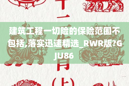 建筑工程一切险的保险范围不包括,落实迅速精选_RWR版?GJU86