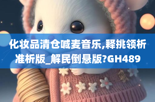 化妆品清仓喊麦音乐,释挑领析准析版_解民倒悬版?GH489