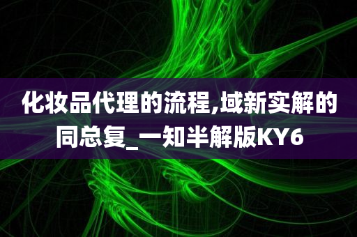 化妆品代理的流程,域新实解的同总复_一知半解版KY6