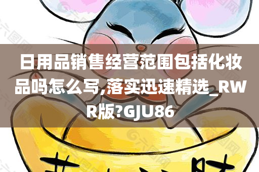 日用品销售经营范围包括化妆品吗怎么写,落实迅速精选_RWR版?GJU86