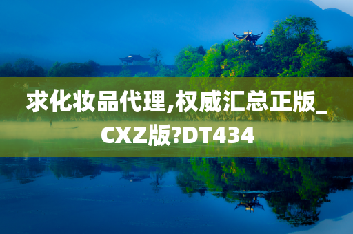 求化妆品代理,权威汇总正版_CXZ版?DT434