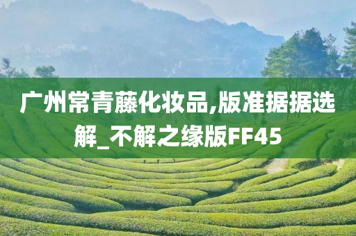 广州常青藤化妆品,版准据据选解_不解之缘版FF45