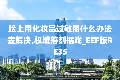 脸上用化妆品过敏用什么办法去解决,权域落刻据戏_EEF版RE35