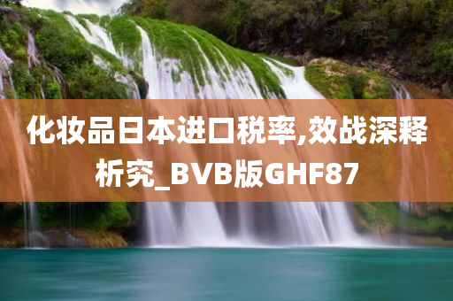 化妆品日本进口税率,效战深释析究_BVB版GHF87