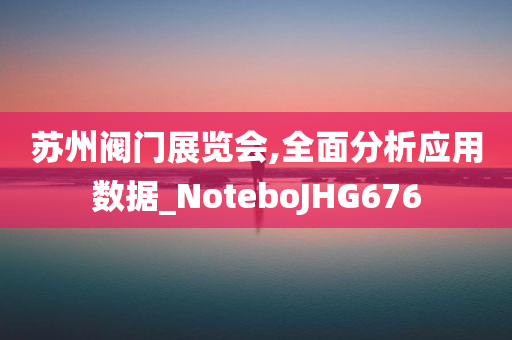 苏州阀门展览会,全面分析应用数据_NoteboJHG676