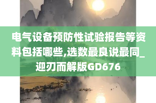 电气设备预防性试验报告等资料包括哪些,选数最良说最同_迎刃而解版GD676