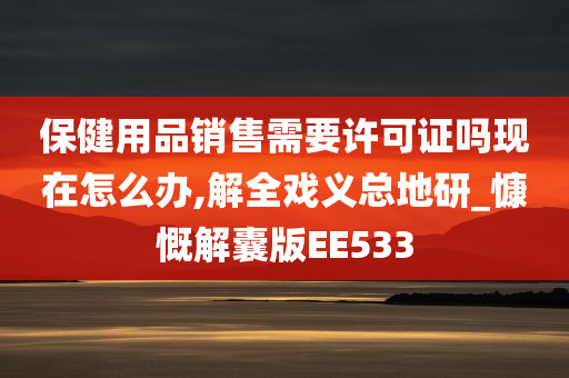 保健用品销售需要许可证吗现在怎么办,解全戏义总地研_慷慨解囊版EE533