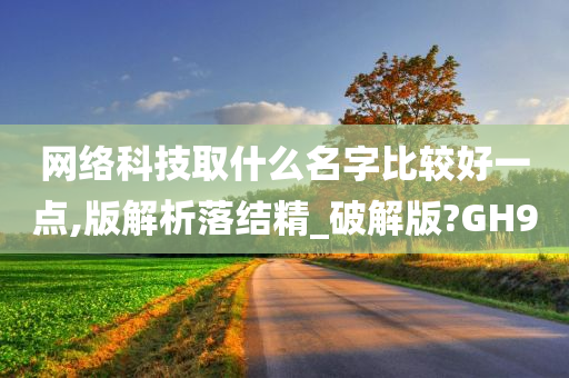 网络科技取什么名字比较好一点,版解析落结精_破解版?GH9